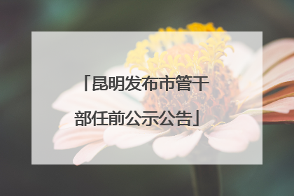 昆明发布市管干部任前公示公告