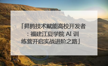 昇腾技术赋能高校开发者：福建江夏学院 AI 训练营开启实战进阶之路