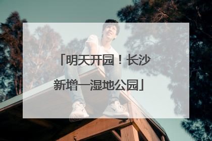 明天开园！长沙新增一湿地公园