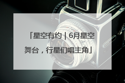 星空有约｜6月星空舞台，行星们唱主角