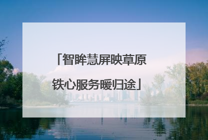 智眸慧屏映草原 铁心服务暖归途