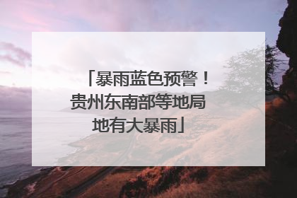 暴雨蓝色预警！贵州东南部等地局地有大暴雨