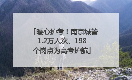 暖心护考！南京城管1.2万人次、198个岗点为高考护航