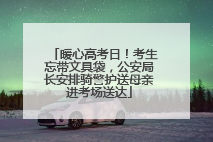 暖心高考日！考生忘带文具袋，公安局长安排骑警护送母亲进考场送达