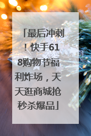 最后冲刺！快手618购物节福利炸场，天天逛商城抢秒杀爆品