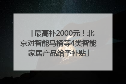 最高补2000元！北京对智能马桶等4类智能家居产品给予补贴