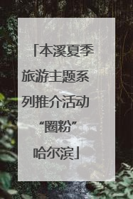 本溪夏季旅游主题系列推介活动“圈粉” 哈尔滨