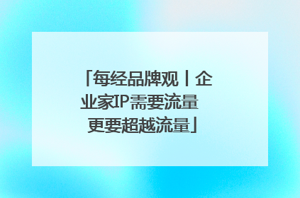 每经品牌观丨企业家IP需要流量 更要超越流量