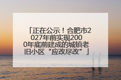 正在公示！合肥市2027年前实现2000年底前建成的城镇老旧小区“应改尽改”