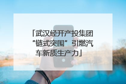 武汉经开产投集团“链式突围”引燃汽车新质生产力