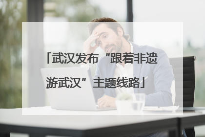 武汉发布“跟着非遗游武汉”主题线路
