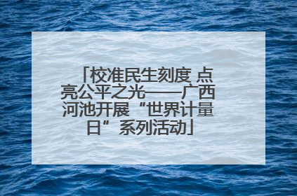 校准民生刻度 点亮公平之光——广西河池开展“世界计量日”系列活动