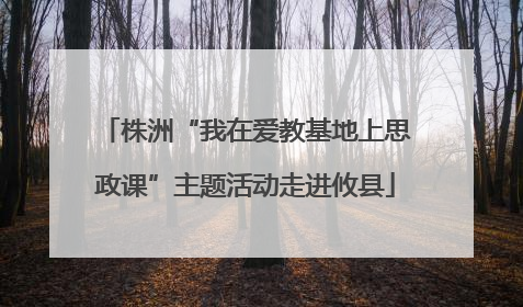 株洲“我在爱教基地上思政课”主题活动走进攸县