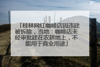桂林网红咖啡店因违建被拆除，当地：咖啡店未经审批建在农耕地上，不能用于商业用途