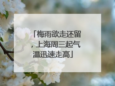 梅雨欲走还留，上海周三起气温迅速走高