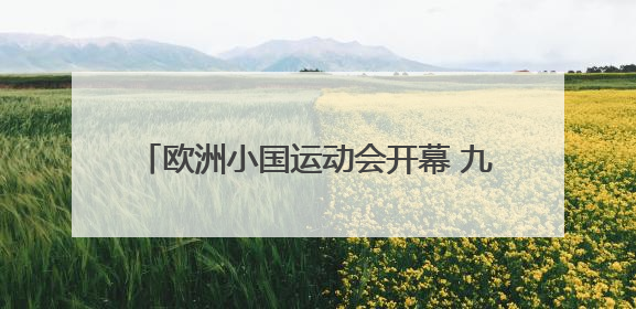 欧洲小国运动会开幕 九国竞逐“迷你版奥运”