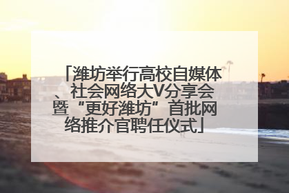潍坊举行高校自媒体、社会网络大V分享会暨“更好潍坊”首批网络推介官聘任仪式