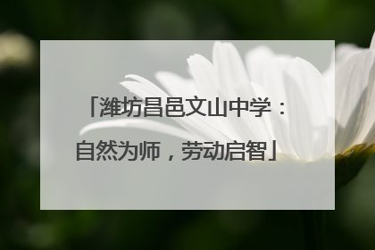 潍坊昌邑文山中学：自然为师，劳动启智
