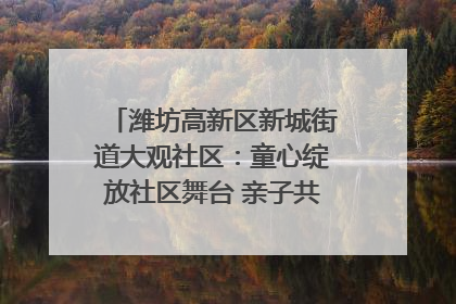 潍坊高新区新城街道大观社区：童心绽放社区舞台 亲子共谱六一欢歌