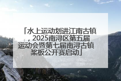 水上运动划进江南古镇，2025南浔区第五届运动会暨第七届南浔古镇桨板公开赛启动