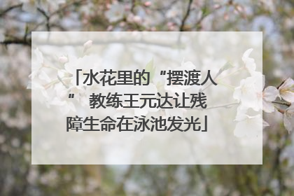 水花里的“摆渡人” 教练王元达让残障生命在泳池发光
