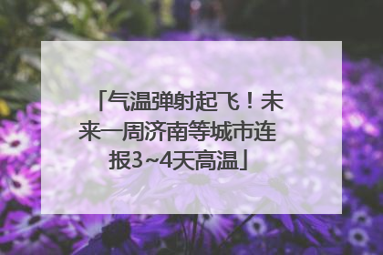 气温弹射起飞！未来一周济南等城市连报3~4天高温
