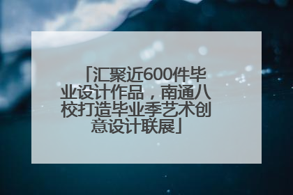 汇聚近600件毕业设计作品，南通八校打造毕业季艺术创意设计联展