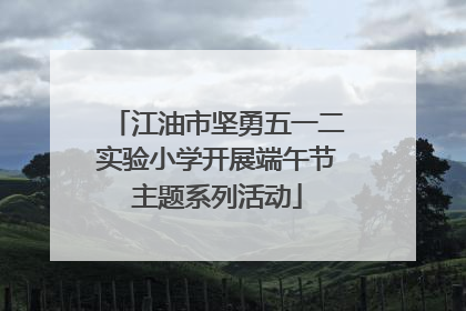 江油市坚勇五一二实验小学开展端午节主题系列活动