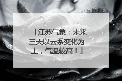 江苏气象：未来三天以云系变化为主，气温较高！
