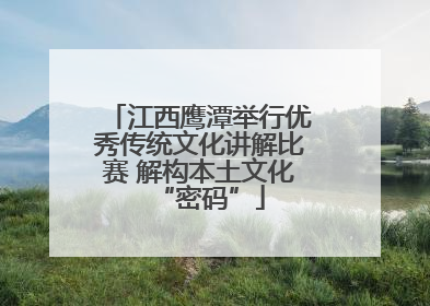 江西鹰潭举行优秀传统文化讲解比赛 解构本土文化“密码”