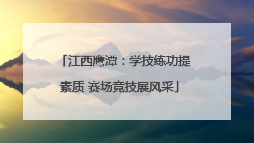 江西鹰潭：学技练功提素质 赛场竞技展风采