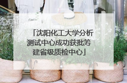 沈阳化工大学分析测试中心成功获批筹建省级质检中心