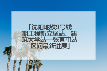 沈阳地铁9号线二期工程新立堡站、建筑大学站—张官屯站区间最新进展