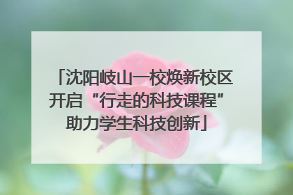 沈阳岐山一校焕新校区开启“行走的科技课程”助力学生科技创新