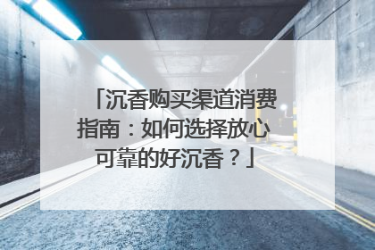 沉香购买渠道消费指南：如何选择放心可靠的好沉香？