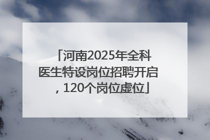 河南2025年全科医生特设岗位招聘开启，120个岗位虚位