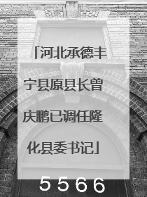 河北承德丰宁县原县长曾庆鹏已调任隆化县委书记