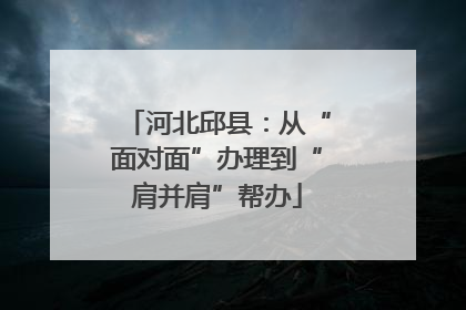 河北邱县：从“面对面”办理到“肩并肩”帮办