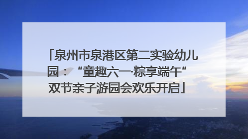 泉州市泉港区第二实验幼儿园：“童趣六一·粽享端午”双节亲子游园会欢乐开启