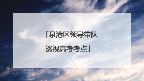 泉港区领导带队巡视高考考点