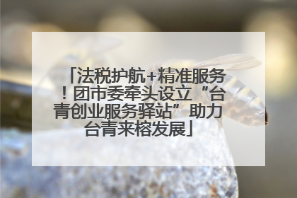 法税护航+精准服务！团市委牵头设立“台青创业服务驿站”助力台青来榕发展
