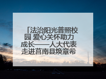 法治阳光普照校园 爱心关怀助力成长——人大代表走进莒南县焕章希望学校开展调研暨普法宣传活动