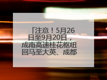 注意！5月26日至9月20日，成南高速桂花枢纽回马至大英、成都方向匝道封闭