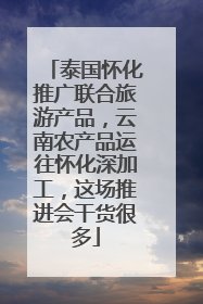 泰国怀化推广联合旅游产品，云南农产品运往怀化深加工，这场推进会干货很多