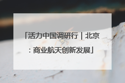 活力中国调研行｜北京：商业航天创新发展
