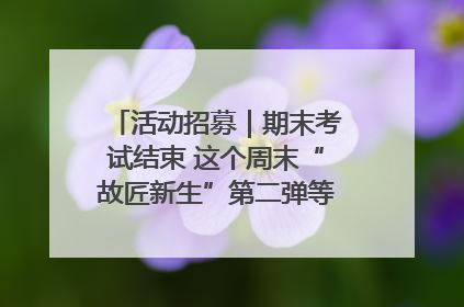 活动招募｜期末考试结束 这个周末“故匠新生”第二弹等着同学们来体验！