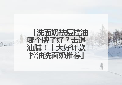 洗面奶祛痘控油哪个牌子好？击退油腻！十大好评款控油洗面奶推荐