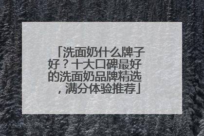 洗面奶什么牌子好？十大口碑最好的洗面奶品牌精选，满分体验推荐