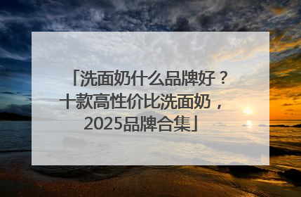 洗面奶什么品牌好？十款高性价比洗面奶，2025品牌合集