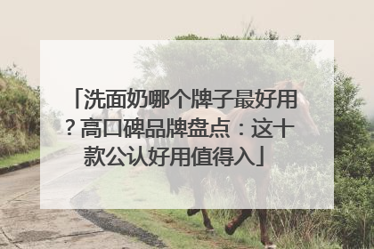 洗面奶哪个牌子最好用？高口碑品牌盘点：这十款公认好用值得入